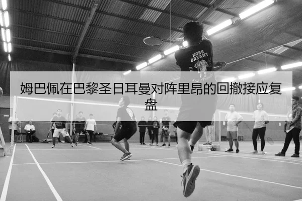 姆巴佩在巴黎圣日耳曼对阵里昂的回撤接应复盘